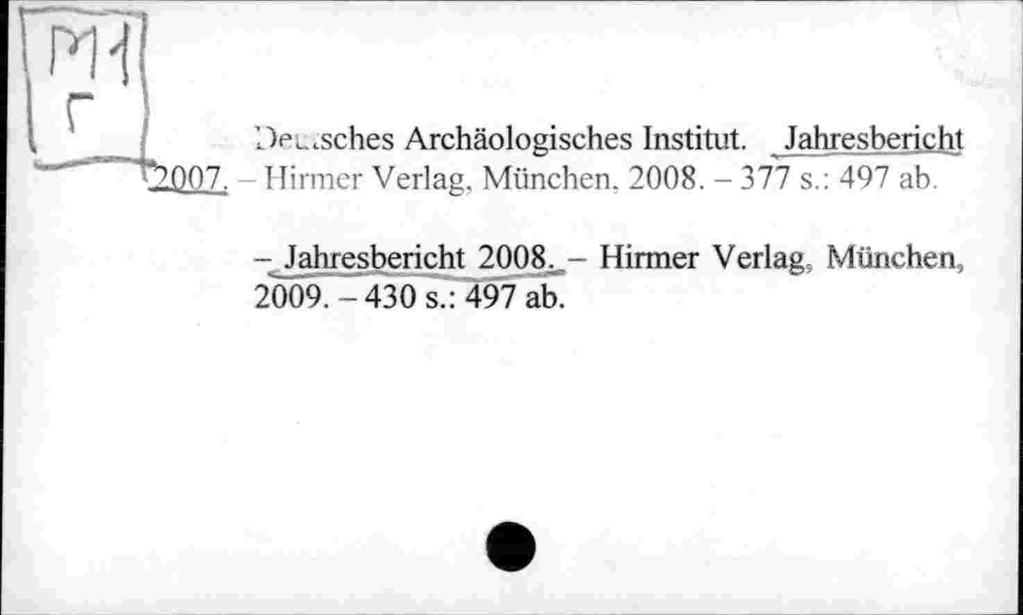 ﻿I ■ — и
Гж
Dorsches Archäologisches Institut. Jahresbericht
7. - Hirmer Verlag, München, 2008. - 377 s.: 497 ab.
- Jahresbericht 2008...- Hirmer Verlag, München, 2009. 430 s.: 497 ab.